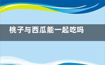 桃子与西瓜能一起吃吗 西瓜可以和桃子一起吃吗